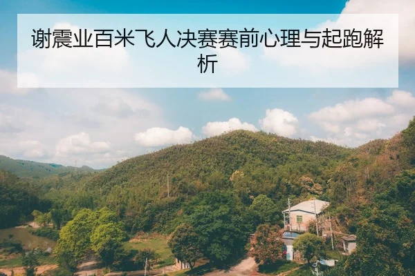 谢震业百米飞人决赛赛前心理与起跑解析