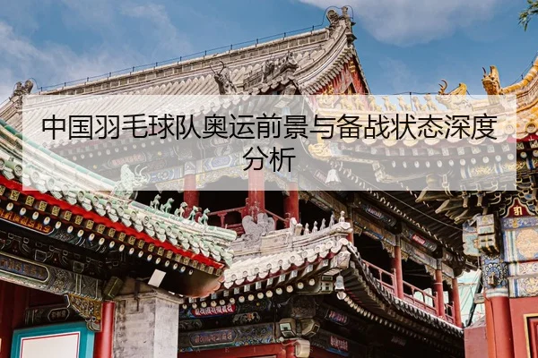 中国羽毛球队奥运前景与备战状态深度分析